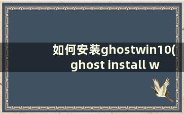 如何安装ghostwin10(ghost install windows10)